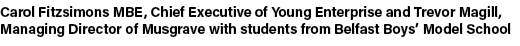 Carol Fitzsimons MBE, Chief Executive of Young Enterprise and Trevor Magill, Managing Director of Musgrave with stude...