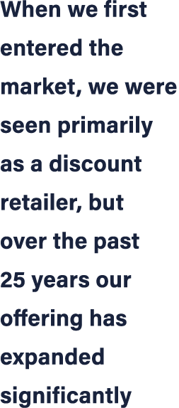 When we first entered the market, we were seen primarily as a discount retailer, but over the past 25 years our offer...