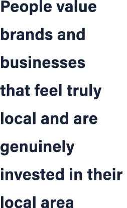 People value brands and businesses that feel truly local and are genuinely invested in their local area