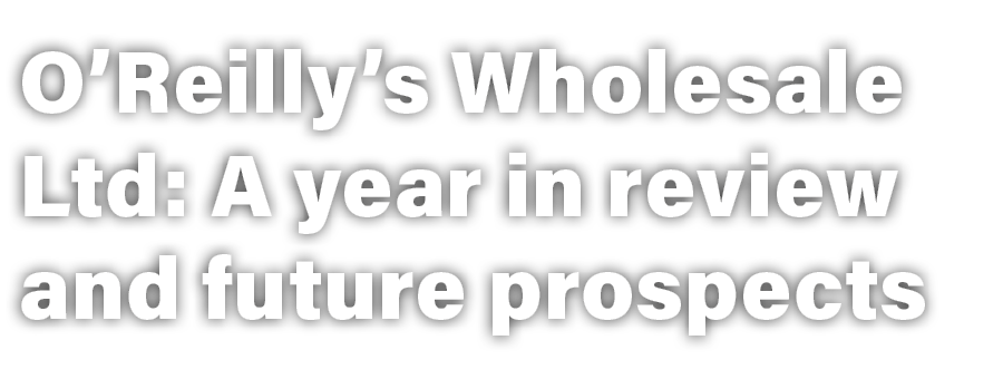 O’Reilly’s Wholesale Ltd: A year in review and future prospects 