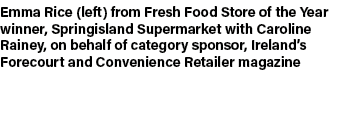 Emma Rice (left) from Fresh Food Store of the Year winner, Springisland Supermarket with Caroline Rainey, on behalf o...
