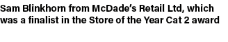 Sam Blinkhorn from McDade’s Retail Ltd, which was a finalist in the Store of the Year Cat 2 award