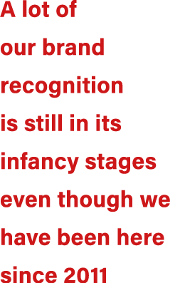 A lot of our brand recognition is still in its infancy stages even though we have been here since 2011