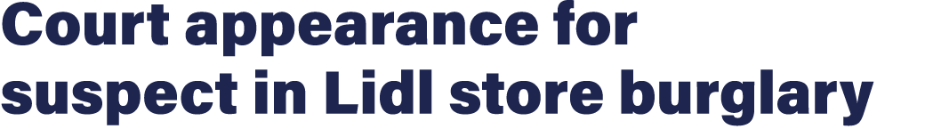 Court appearance for suspect in Lidl store burglary