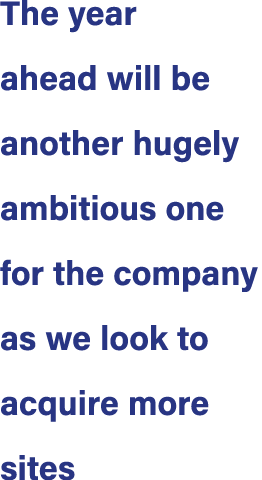 The year ahead will be another hugely ambitious one for the company as we look to acquire more sites
