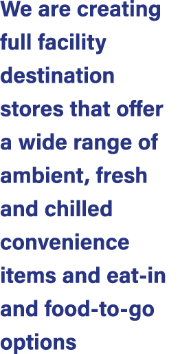 We are creating full facility destination stores that offer a wide range of ambient, fresh and chilled convenience it...