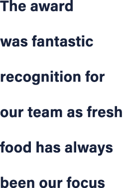 The award was fantastic recognition for our team as fresh food has always been our focus