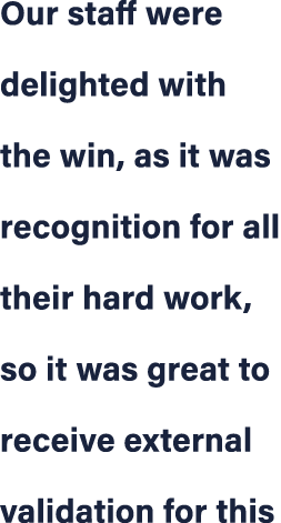 Our staff were delighted with the win, as it was recognition for all their hard work, so it was great to receive exte...