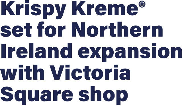 Krispy Kreme® set for Northern Ireland expansion with Victoria Square shop