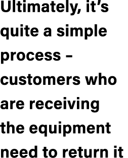 Ultimately, it’s quite a simple process – customers who are receiving the equipment need to return it