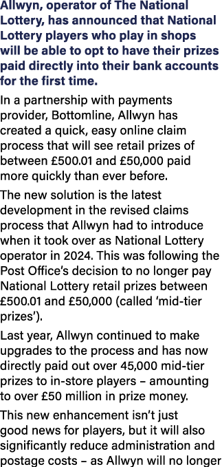 Allwyn, operator of The National Lottery, has announced that National Lottery players who play in shops will be able ...