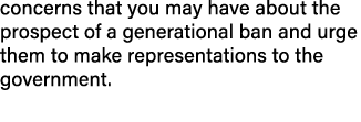 concerns that you may have about the prospect of a generational ban and urge them to make representations to the gove...