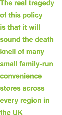 The real tragedy of this policy is that it will sound the death knell of many small family run convenience stores acr...