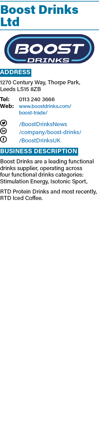 Boost Drinks Ltd ￼ Address 1270 Century Way, Thorpe Park, Leeds LS15 8ZB Tel: 0113 240 3666 Web: www.boostdrinks.com/...