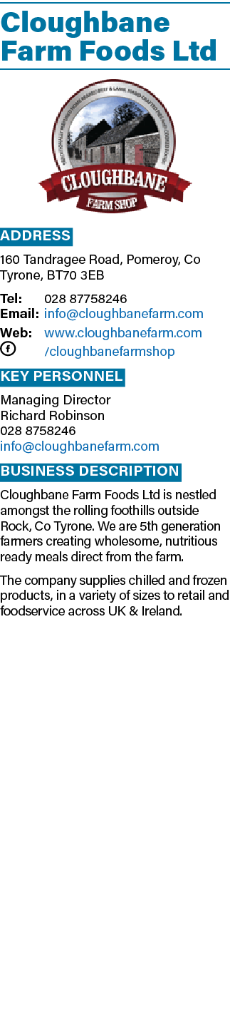 Cloughbane Farm Foods Ltd ￼ Address 160 Tandragee Road, Pomeroy, Co Tyrone, BT70 3EB Tel: 028 87758246 Email: info@cl...