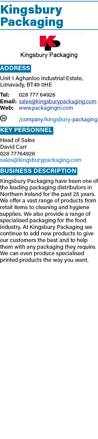 Kingsbury Packaging ￼ Address Unit 1 Aghanloo Industrial Estate, Limavady, BT49 0HE Tel: 028 777 64926 Email: sales@k...