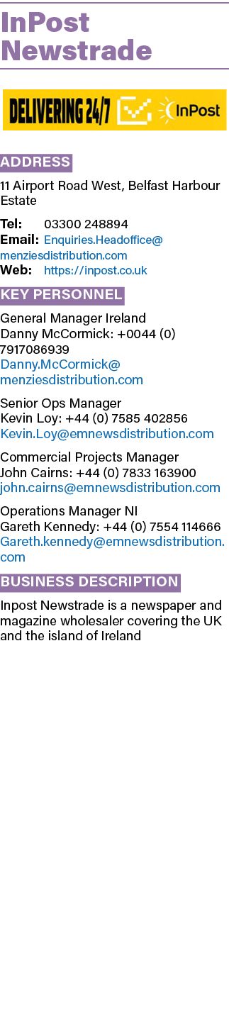InPost Newstrade ￼ Address 11 Airport Road West, Belfast Harbour Estate Tel: 03300 248894 Email: Enquiries.Headoffice...