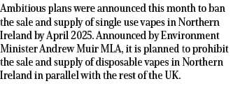 Ambitious plans were announced this month to ban the sale and supply of single use vapes in Northern Ireland by April...