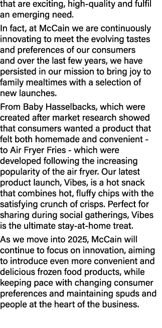that are exciting, high quality and fulfil an emerging need. In fact, at McCain we are continuously innovating to mee...