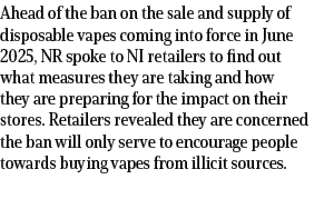 Ahead of the ban on the sale and supply of disposable vapes coming into force in June 2025, NR spoke to NI retailers ...