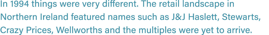 In 1994 things were very different. The retail landscape in Northern Ireland featured names such as J&J Haslett, Stew...