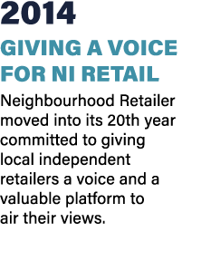 2014 Giving a voice for NI retail Neighbourhood Retailer moved into its 20th year committed to giving local independe...