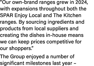 “Our own brand ranges grew in 2024, with expansions throughout both the SPAR Enjoy Local and The Kitchen ranges. By s...