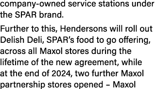 company owned service stations under the SPAR brand. Further to this, Hendersons will roll out Delish Deli, SPAR’s fo...