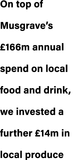 On top of Musgrave’s £166m annual spend on local food and drink, we invested a further £14m in local produce