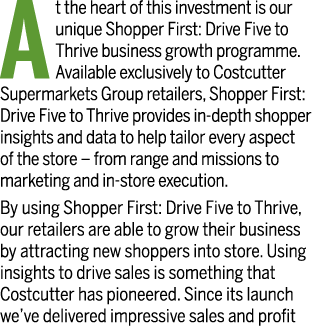 At the heart of this investment is our unique Shopper First: Drive Five to Thrive business growth programme  Availabl   
