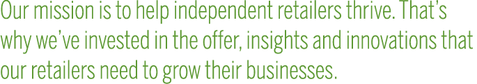 Our mission is to help independent retailers thrive  That s why we ve invested in the offer, insights and innovations   